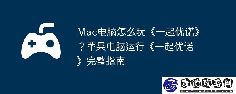 Mac电脑怎么玩一起优诺-苹果电脑运行一起优诺完整指南