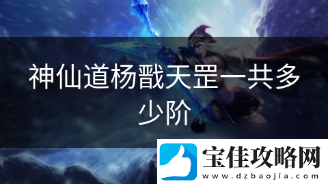 神仙道杨戬天罡一共多少阶