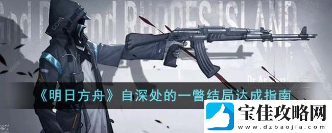 明日方舟自深处的一瞥结局怎么达成-自深处的一瞥结局获取攻略