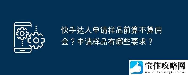 快手达人申请样品前算不算佣金-申请样品有哪些要求