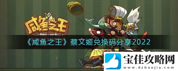 咸鱼之王蔡文姬礼包码为什么拿不到-咸鱼之王蔡文姬最新礼包码大全分享