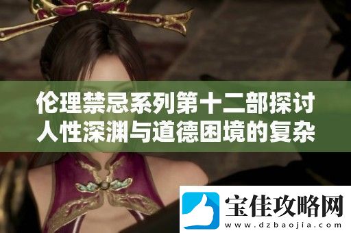 伦理禁忌系列第十二部探讨人性深渊与道德困境的复杂关系