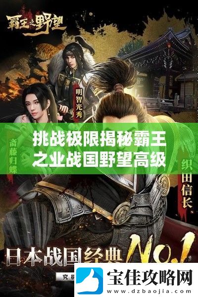 挑战极限揭秘霸王之业战国野望高级武将获取的终极途径