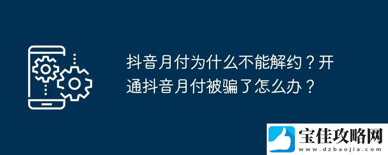 抖音月付为什么不能解约-开通抖音月付被骗了怎么办