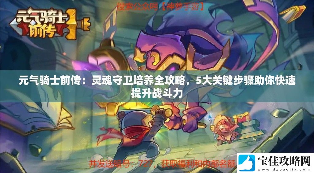 元气骑士前传：灵魂守卫培养全攻略5大关键步骤助你快速提升战斗力
