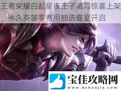 王者荣耀白起星夜王子凌晨惊喜上架永久英雄零费用抽选盛宴开启