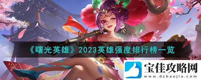 曙光英雄2023英雄强度排行榜一览-游戏内剧情分支选择影响