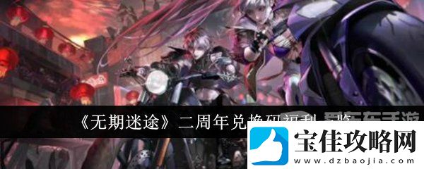 无期迷途二周年兑换码是什么-二周年兑换码大全