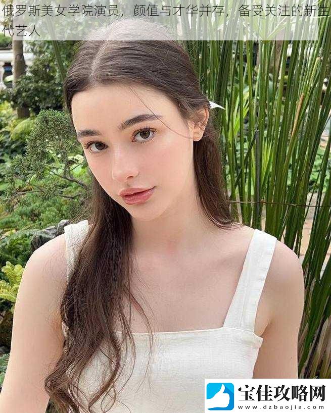 俄罗斯美女学院演员颜值与才华并存备受关注的新生代艺人