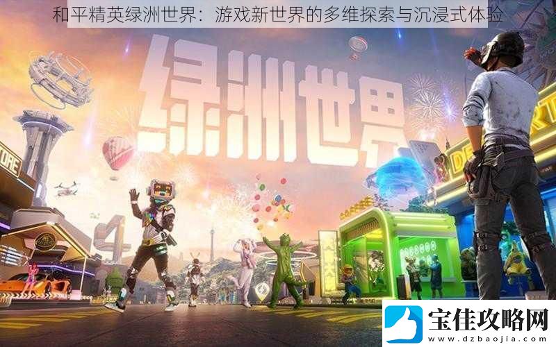 和平精英绿洲世界：游戏新世界的多维探索与沉浸式体验