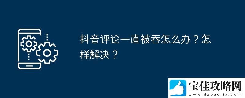 抖音评论一直被吞怎么办-怎样解决